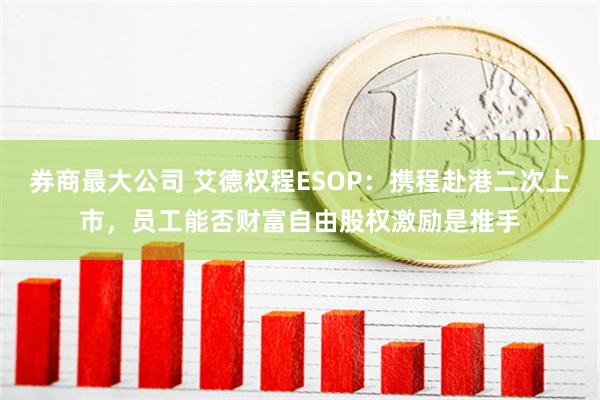 券商最大公司 艾德权程ESOP：携程赴港二次上市，员工能否财富自由股权激励是推手