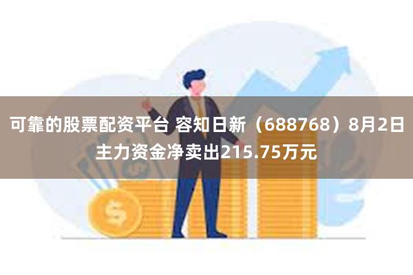 可靠的股票配资平台 容知日新（688768）8月2日主力资金净卖出215.75万元