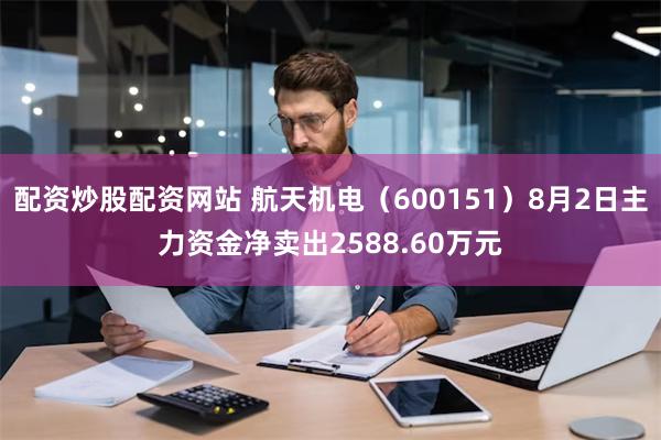 配资炒股配资网站 航天机电（600151）8月2日主力资金净卖出2588.60万元