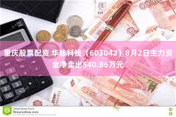 重庆股票配资 华脉科技（603042）8月2日主力资金净卖出540.86万元