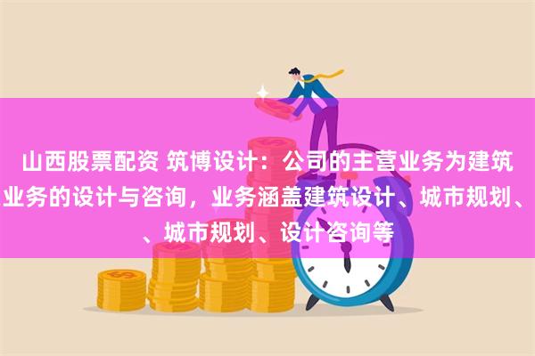 山西股票配资 筑博设计：公司的主营业务为建筑设计及相关业务的设计与咨询，业务涵盖建筑设计、城市规划、设计咨询等