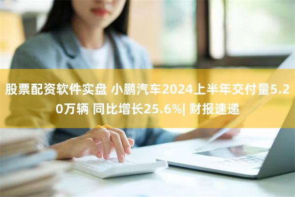 股票配资软件实盘 小鹏汽车2024上半年交付量5.20万辆 同比增长25.6%| 财报速递