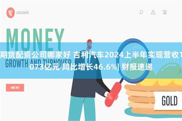 期货配资公司哪家好 吉利汽车2024上半年实现营收1073亿元 同比增长46.6%| 财报速递