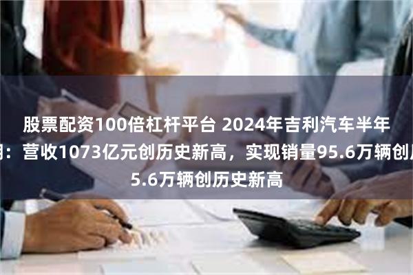 股票配资100倍杠杆平台 2024年吉利汽车半年报超预期：营收1073亿元创历史新高，实现销量95.6万辆创历史新高