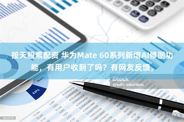 按天股票配资 华为Mate 60系列新增AI修图功能，有用户收到了吗？有网友反馈，