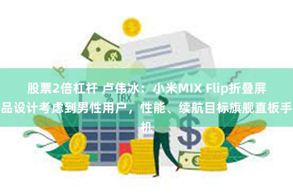 股票2倍杠杆 卢伟冰：小米MIX Flip折叠屏产品设计考虑到男性用户，性能、续航目标旗舰直板手机