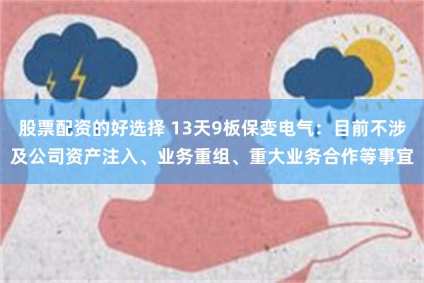 股票配资的好选择 13天9板保变电气：目前不涉及公司资产注入、业务重组、重大业务合作等事宜