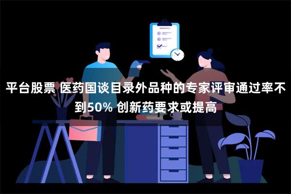 平台股票 医药国谈目录外品种的专家评审通过率不到50% 创新药要求或提高