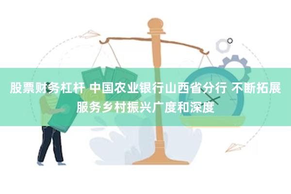 股票财务杠杆 中国农业银行山西省分行 不断拓展服务乡村振兴广度和深度