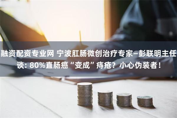 融资配资专业网 宁波肛肠微创治疗专家—彭联明主任谈: 80%直肠癌“变成”痔疮？小心伪装者！