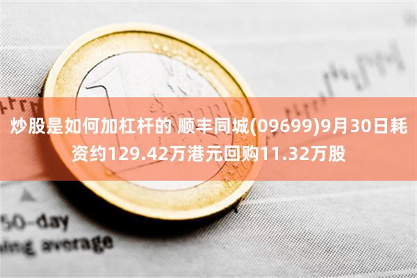 炒股是如何加杠杆的 顺丰同城(09699)9月30日耗资约129.42万港元回购11.32万股