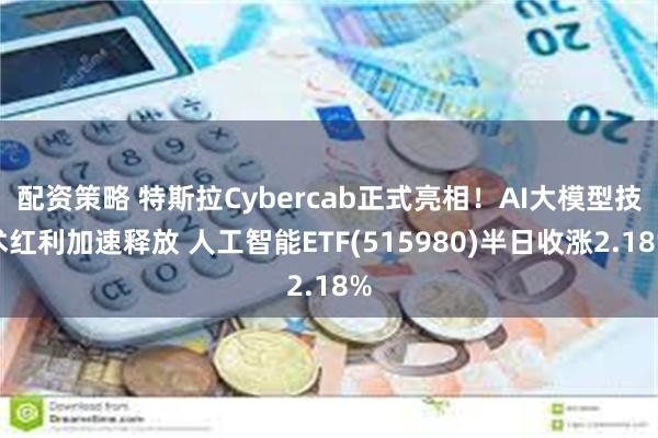 配资策略 特斯拉Cybercab正式亮相！AI大模型技术红利加速释放 人工智能ETF(515980)半日收涨2.18%