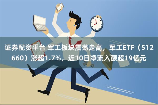 证券配资平台 军工板块震荡走高，军工ETF（512660）涨超1.7%，近10日净流入额超19亿元