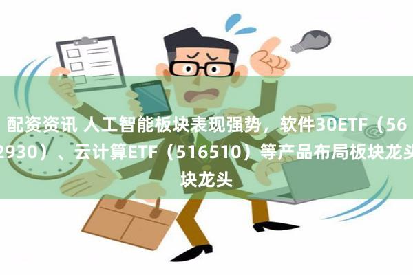 配资资讯 人工智能板块表现强势，软件30ETF（562930）、云计算ETF（516510）等产品布局板块龙头