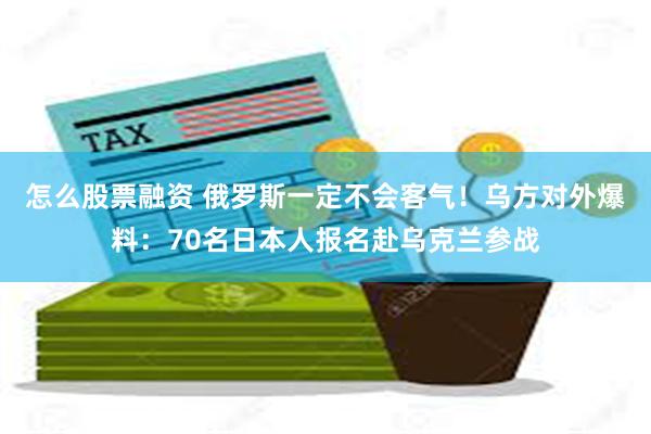 怎么股票融资 俄罗斯一定不会客气！乌方对外爆料：70名日本人报名赴乌克兰参战