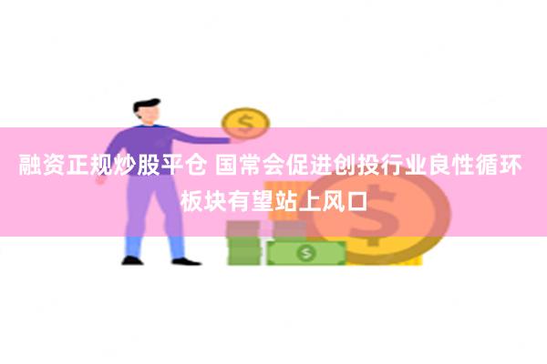 融资正规炒股平仓 国常会促进创投行业良性循环 板块有望站上风口