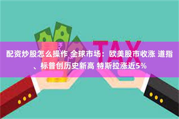 配资炒股怎么操作 全球市场：欧美股市收涨 道指、标普创历史新高 特斯拉涨近5%