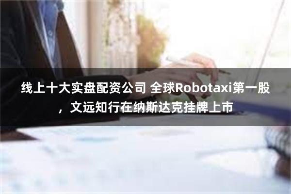 线上十大实盘配资公司 全球Robotaxi第一股，文远知行在纳斯达克挂牌上市