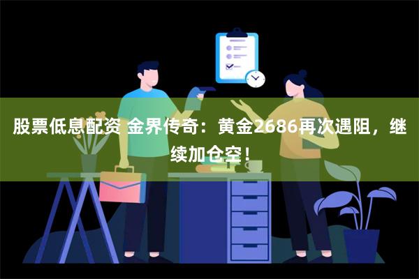 股票低息配资 金界传奇：黄金2686再次遇阻，继续加仓空！