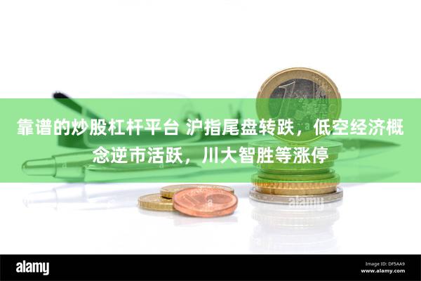 靠谱的炒股杠杆平台 沪指尾盘转跌，低空经济概念逆市活跃，川大智胜等涨停