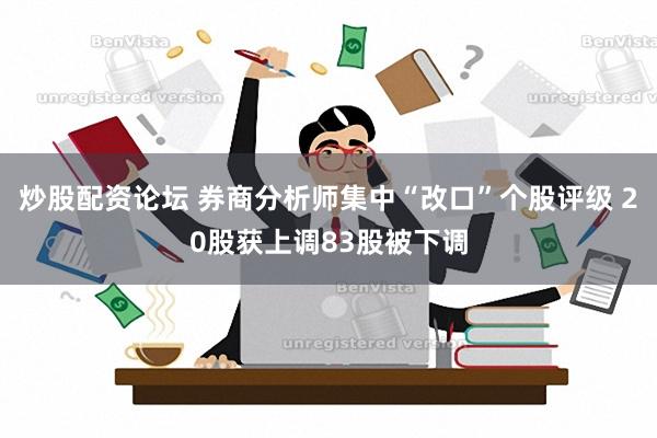 炒股配资论坛 券商分析师集中“改口”个股评级 20股获上调83股被下调