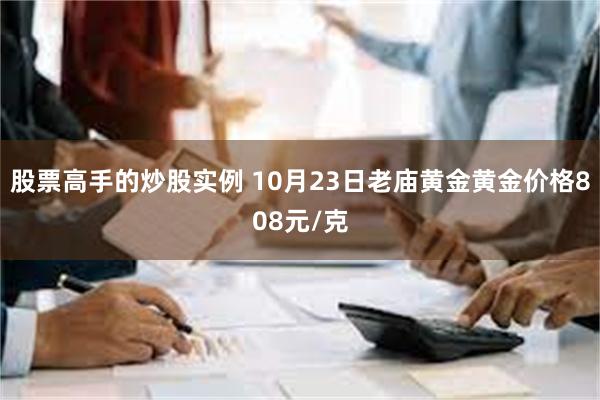 股票高手的炒股实例 10月23日老庙黄金黄金价格808元/克