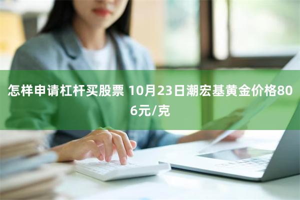 怎样申请杠杆买股票 10月23日潮宏基黄金价格806元/克