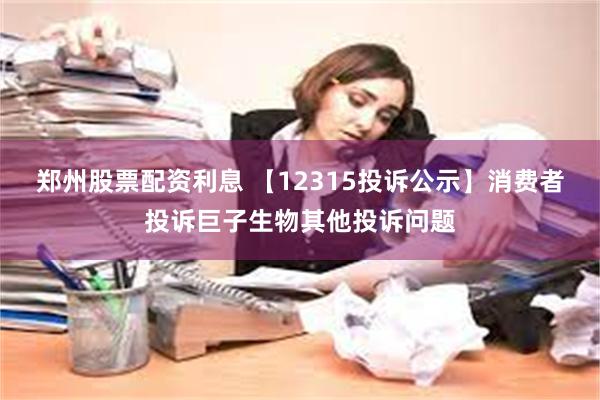 郑州股票配资利息 【12315投诉公示】消费者投诉巨子生物其他投诉问题