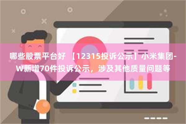 哪些股票平台好 【12315投诉公示】小米集团-W新增70件投诉公示，涉及其他质量问题等