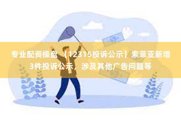 专业配资操盘 【12315投诉公示】索菲亚新增3件投诉公示，涉及其他广告问题等