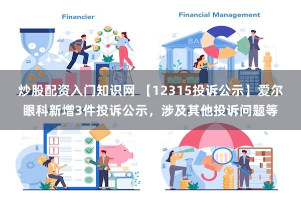 炒股配资入门知识网 【12315投诉公示】爱尔眼科新增3件投诉公示，涉及其他投诉问题等