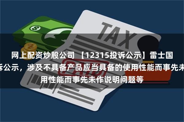 网上配资炒股公司 【12315投诉公示】雷士国际新增4件投诉公示，涉及不具备产品应当具备的使用性能而事先未作说明问题等