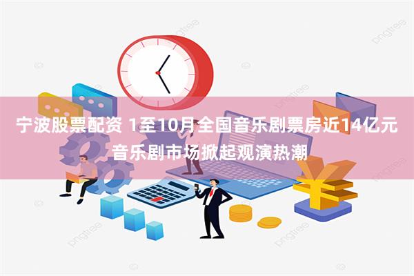 宁波股票配资 1至10月全国音乐剧票房近14亿元 音乐剧市场掀起观演热潮