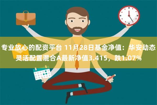 专业放心的配资平台 11月28日基金净值：华安动态灵活配置混合A最新净值3.415，跌1.07%