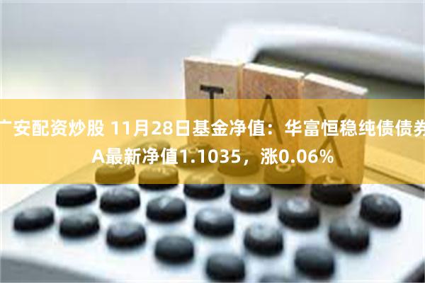 广安配资炒股 11月28日基金净值：华富恒稳纯债债券A最新净值1.1035，涨0.06%