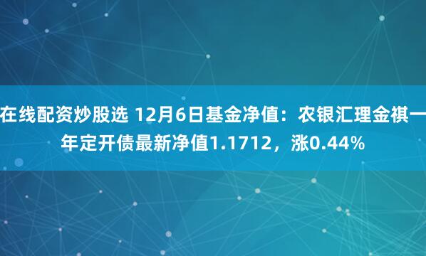 在线配资炒股选 12月6日基金净值：农银汇理金祺一年定开债最新净值1.1712，涨0.44%