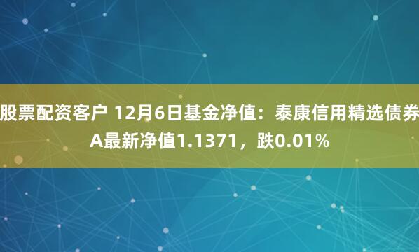 股票配资客户 12月6日基金净值：泰康信用精选债券A最新净值1.1371，跌0.01%