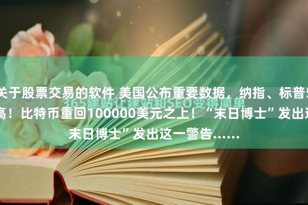 关于股票交易的软件 美国公布重要数据，纳指、标普500指数创新高！比特币重回100000美元之上！“末日博士”发出这一警告......