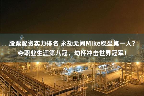 股票配资实力排名 永劫无间Mike稳坐第一人？夺职业生涯第八冠，劫杯冲击世界冠军！