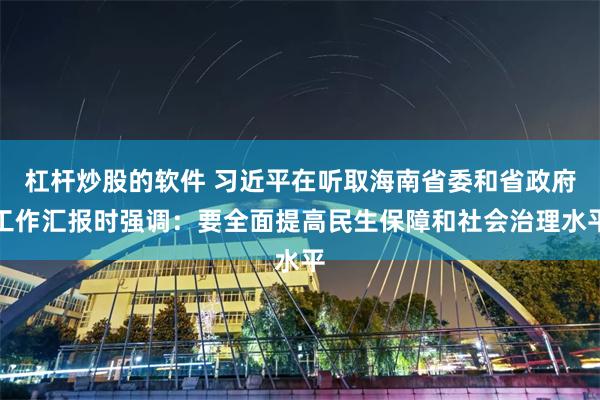 杠杆炒股的软件 习近平在听取海南省委和省政府工作汇报时强调：要全面提高民生保障和社会治理水平