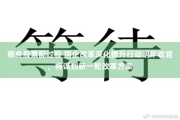 哪些股票配过股 国企改革深化提升行动明年收官，将谋划新一轮改革方案