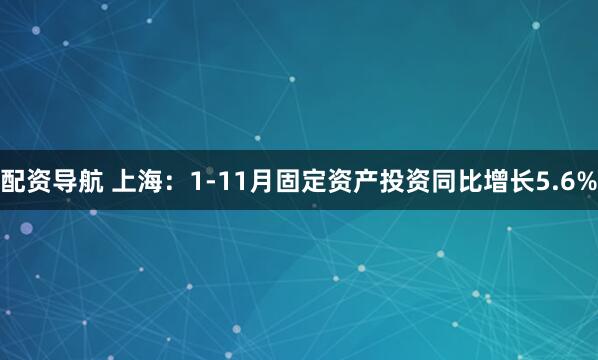 配资导航 上海：1-11月固定资产投资同比增长5.6%