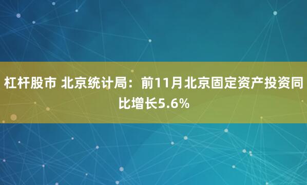 杠杆股市 北京统计局：前11月北京固定资产投资同比增长5.6%