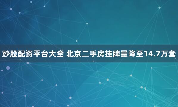 炒股配资平台大全 北京二手房挂牌量降至14.7万套