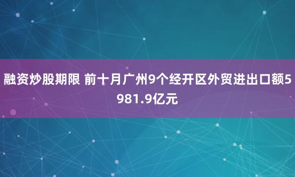 融资炒股期限 前十月广州9个经开区外贸进出口额5981.9亿元