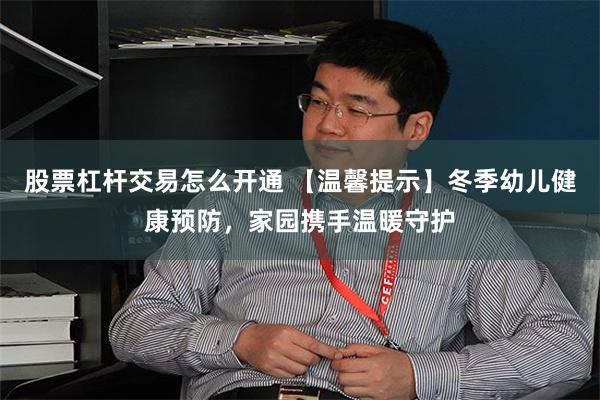 股票杠杆交易怎么开通 【温馨提示】冬季幼儿健康预防，家园携手温暖守护