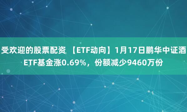 受欢迎的股票配资 【ETF动向】1月17日鹏华中证酒ETF基金涨0.69%，份额减少9460万份