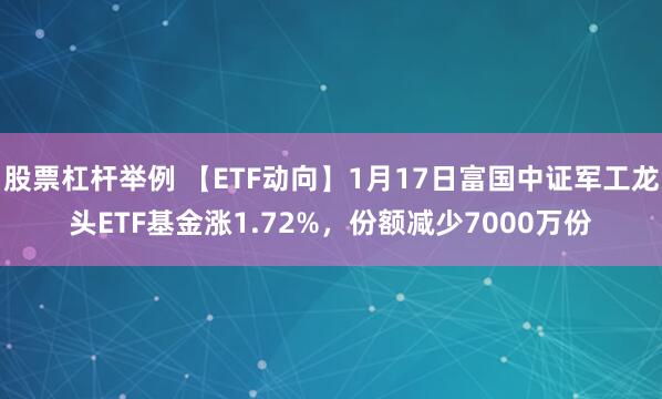 股票杠杆举例 【ETF动向】1月17日富国中证军工龙头ETF基金涨1.72%，份额减少7000万份