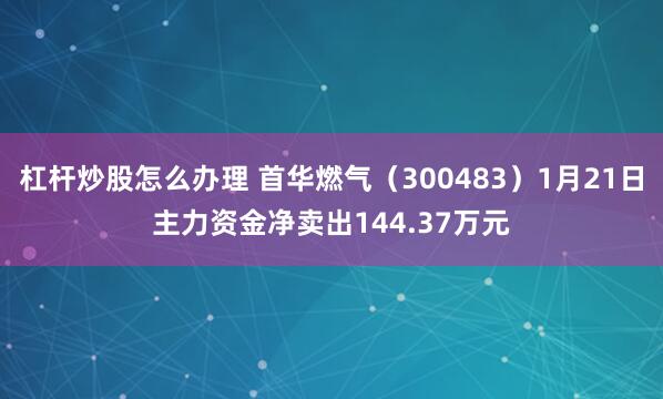 杠杆炒股怎么办理 首华燃气（300483）1月21日主力资金净卖出144.37万元