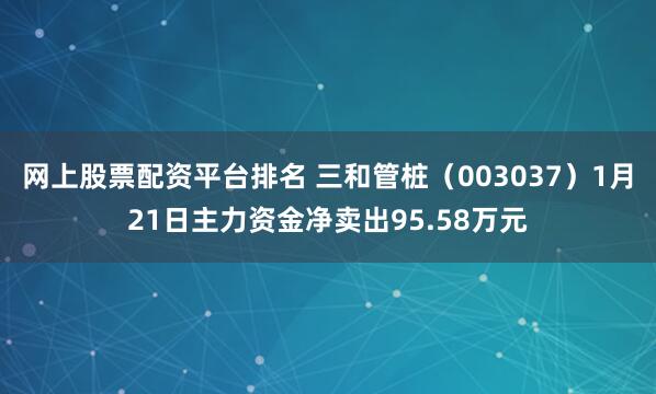 网上股票配资平台排名 三和管桩（003037）1月21日主力资金净卖出95.58万元